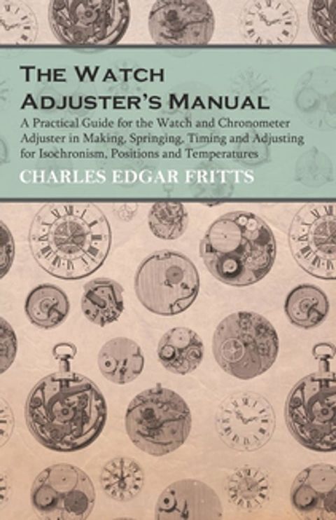 The Watch Adjuster's Manual - A Practical Guide for the Watch and Chronometer Adjuster in Making, Springing, Timing and Adjusting for Isochronism, Positions and Temperatures(Kobo/電子書)