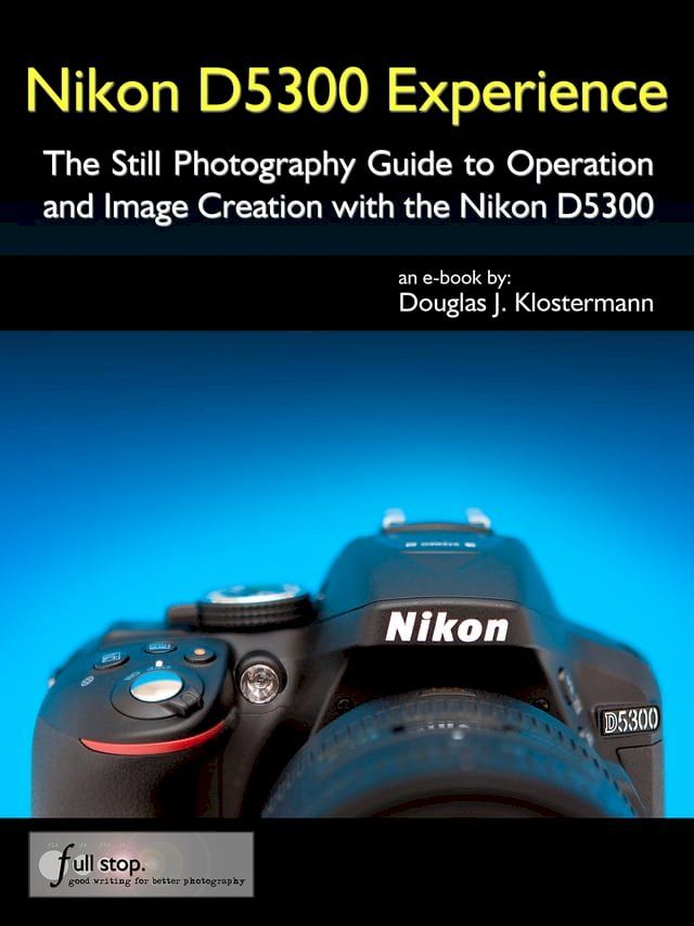  Nikon D5300 Experience - The Still Photography Guide to Operation and Image Creation with the Nikon D5300(Kobo/電子書)