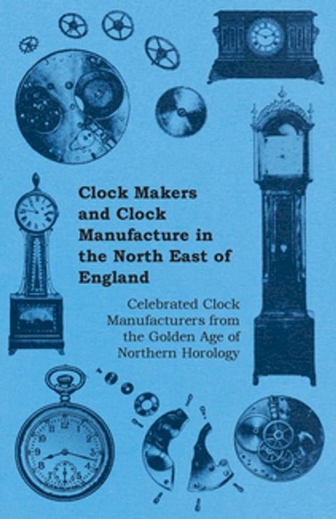 Clock Makers and Clock Manufacture in the North East of England - Celebrated Clock Manufacturers from the Golden Age of Northern Horology(Kobo/電子書)