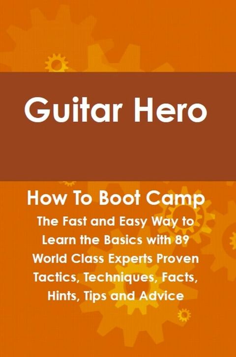 Guitar Hero How To Boot Camp: The Fast and Easy Way to Learn the Basics with 89 World Class Experts Proven Tactics, Techniques, Facts, Hints, Tips and Advice(Kobo/電子書)