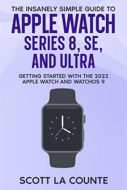 The Insanely Simple Guide to Apple Watch Series 8, SE, and Ultra: Getting Started With the 2022 Apple Watch and WatchOS 9(Kobo/電子書)