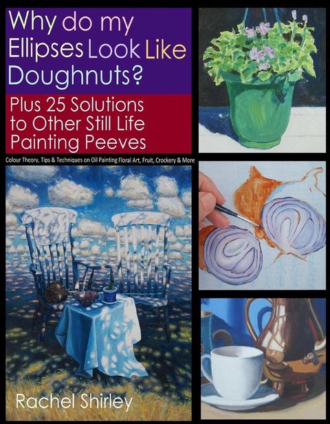 Why do My Ellipses look like Doughnuts? Plus 25 Solutions to Other Still Life Painting Peeves: Colour Theory, Tips and Techniques on Oil Painting Floral Art, Fruit, Crockery and More(Kobo/電子書)