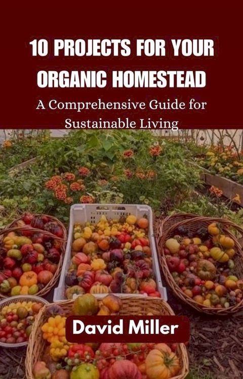 10 PROJECTS FOR YOUR ORGANIC HOMESTEAD(Kobo/電子書)