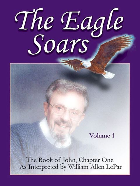 The Eagle Soars: Volume 1; The Book of John, Chapter One, Interpreted by William Allen LePar(Kobo/電子書)