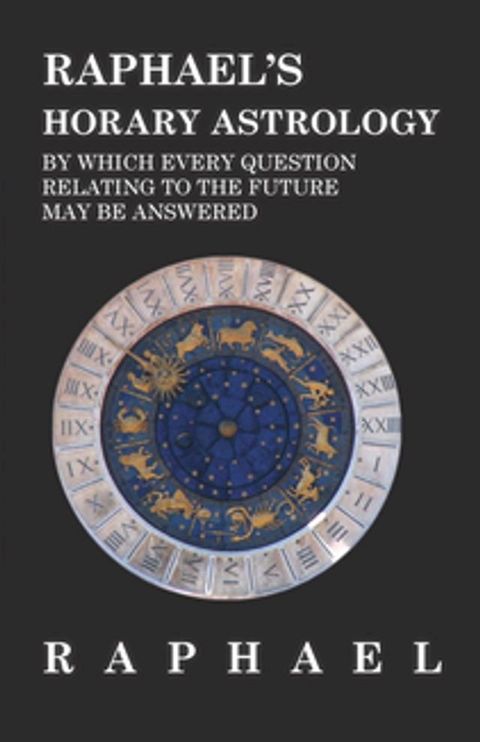 Raphael's Horary Astrology by which Every Question Relating to the Future May Be Answered(Kobo/電子書)