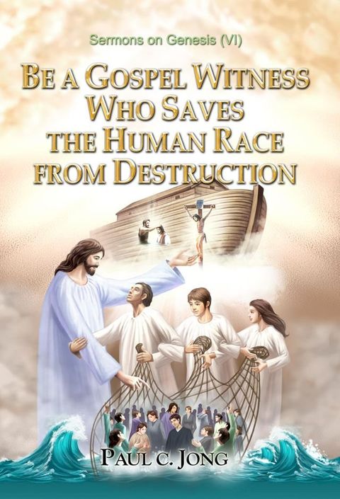 Sermons on Genesis(VI) - BE A GOSPEL WITNESS WHO SAVES THE HUMAN RACE FROM DESTRUCTION(Kobo/電子書)