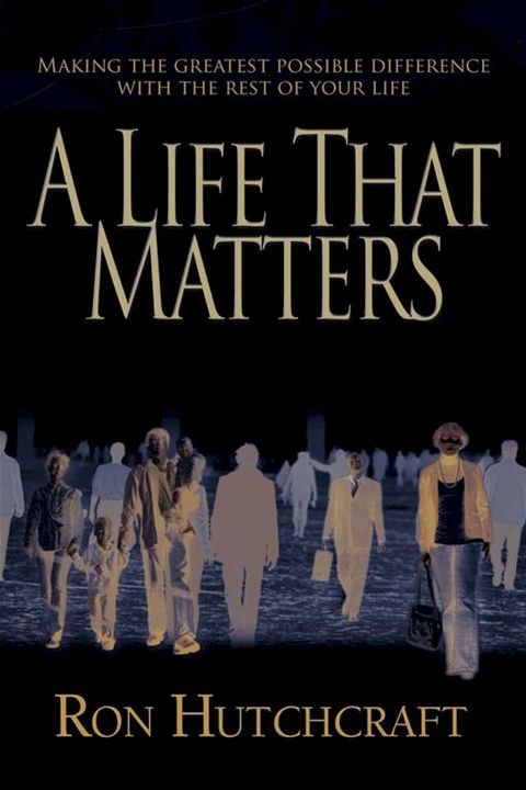 A Life That Matters: Making The Greatest Possible Difference With The Rest Of Your Life(Kobo/電子書)