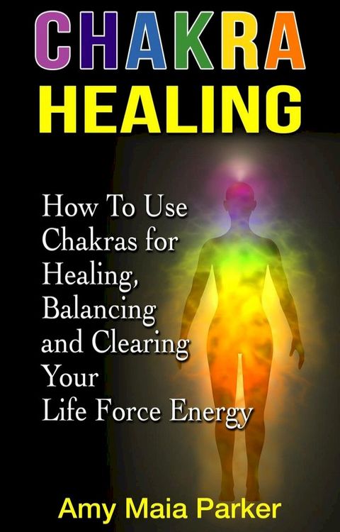 Chakra Healing: How To Use Chakras for Healing, Balancing and Clearing Your Life Force Energy(Kobo/電子書)