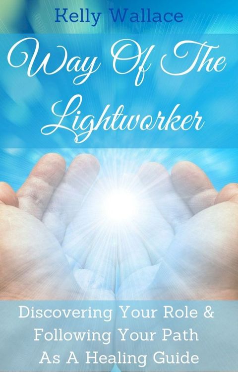 Way Of The Lightworker: Discovering Your Role & Following Your Path As A Healing Guide(Kobo/電子書)