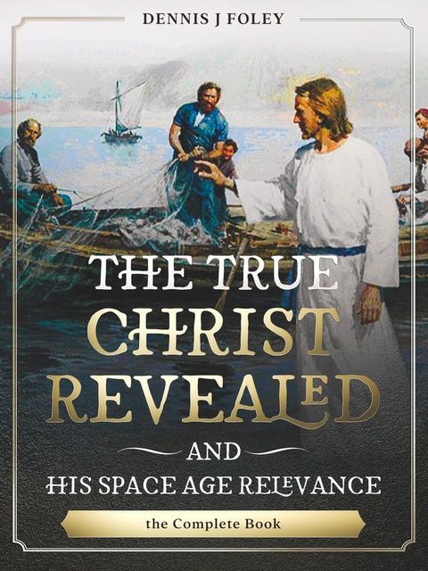 The True Christ Revealed, and His Space Age Relevance, the Complete Book.(Kobo/電子書)