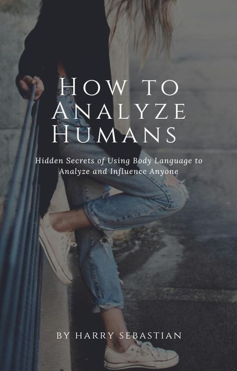 How to Analyze Humans- Hidden Secrets of Using Body Language to Analyze and Influence Anyone(Kobo/電子書)