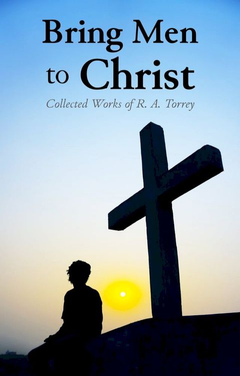 Bring Men to Christ: Collected Works of R. A. Torrey(Kobo/電子書)