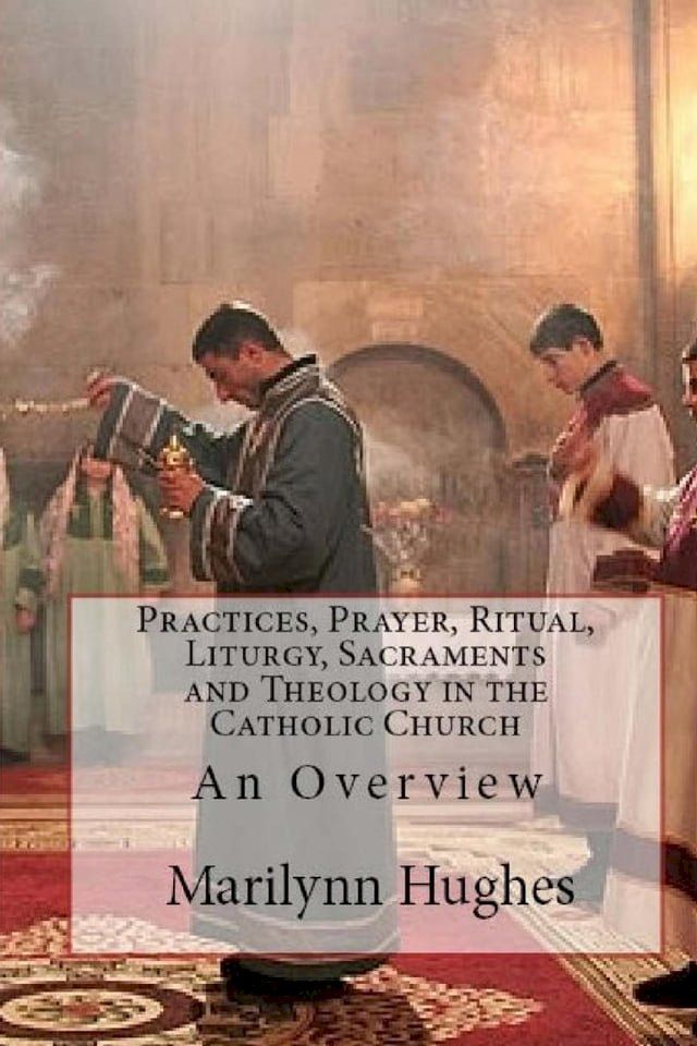  Practices, Prayer, Ritual, Liturgy, Sacraments and Theology in the Catholic Church: An Overview(Kobo/電子書)