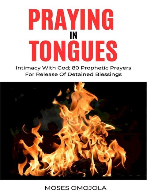 Praying In Tongues In Spiritual Warfare And Prosperity Prayers: Intimacy With God; 80 Prophetic Prayers For Release Of Detained Blessings(Kobo/電子書)