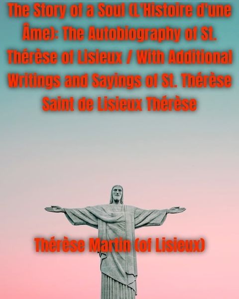 The Story of a Soul (L'Histoire d'une &Acirc;me): The Autobiography of St. Th&eacute;r&egrave;se of Lisieux / With Additional Writings and Sayings of St. Th&eacute;r&egrave;se Saint de Lisieux Th&eacute;r&egrave;se(Kobo/電子書)