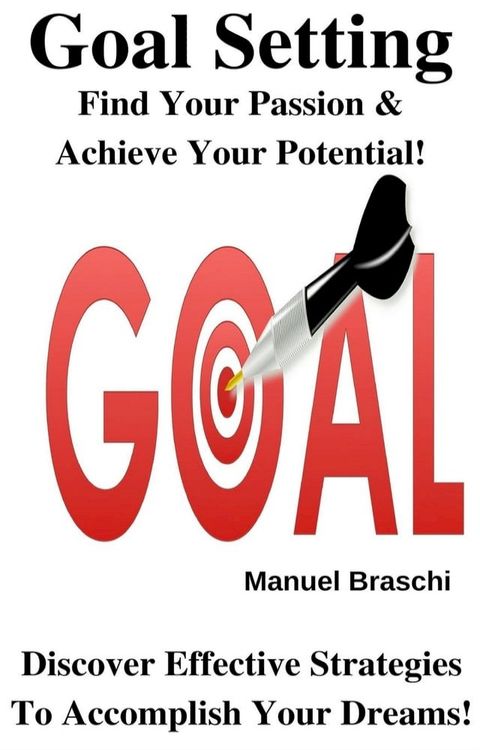 Goal Setting - Find Your Passion & Achieve Your Potential! Discover Effective Strategies To Accomplish Your Dreams!(Kobo/電子書)