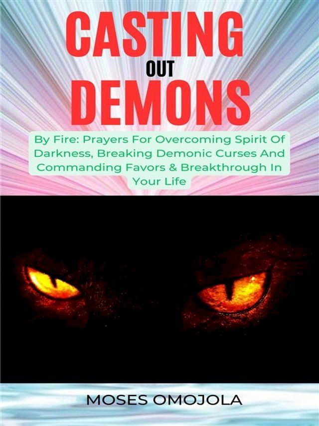  Casting Out Demons By Fire: Prayers For Overcoming Spirit Of Darkness, Breaking Demonic Curses And Commanding Favors & Breakthrough In Your Life(Kobo/電子書)