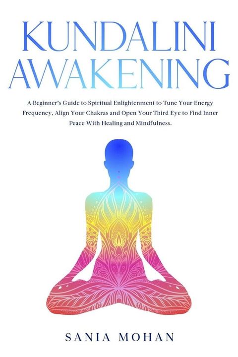 Kundalini Awakening: A Beginner’s Guide to Spiritual Enlightenment to Tune Your Energy Frequency, Align Your Chakras and Open Your Third Eye to Find Inner Peace With Healing and Mindfulness.(Kobo/電子書)