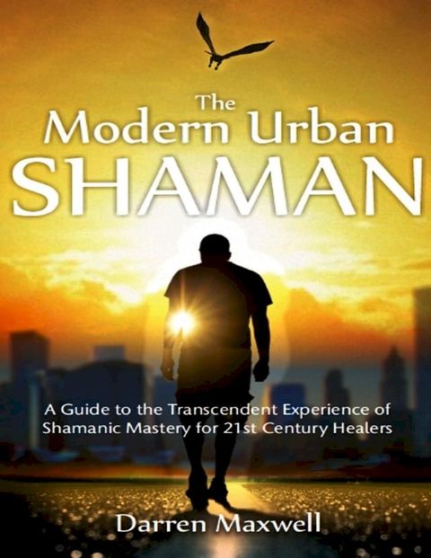 Thr Modern Urban Shaman: A Guide to the Transcendent Experience of Shamanic Mastery for 21st Century Healers(Kobo/電子書)