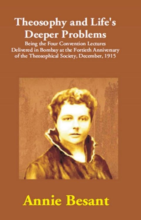 Theosophy and Life's Deeper Problems: (Being the Four Convention Lectures Delivered in Bombay at the Fortieth Anniversary of the Theosophical Society, December, 1915)(Kobo/電子書)