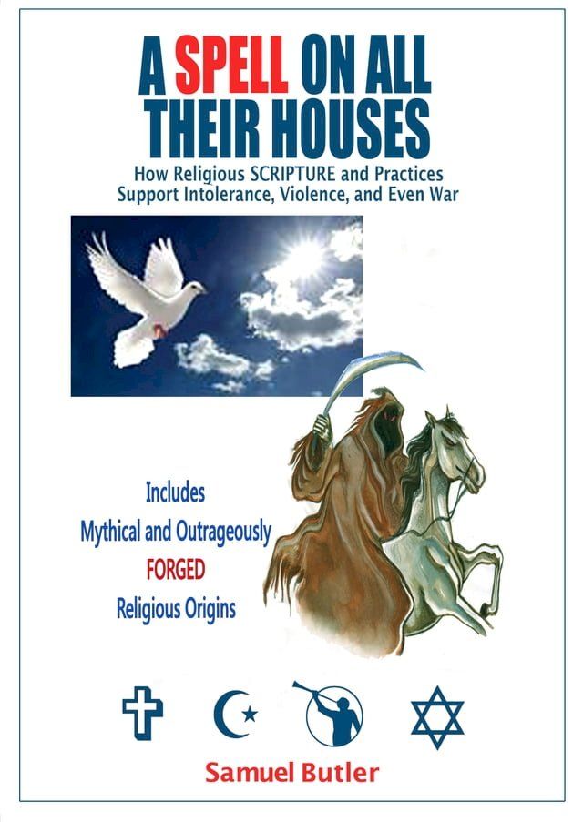  A Spell on All Their Houses, How Religious SCRIPTURE and Practices Support Intolerance, Violence and Even War. Includes Mythical and Outrageously FORGED Religious Origins(Kobo/電子書)