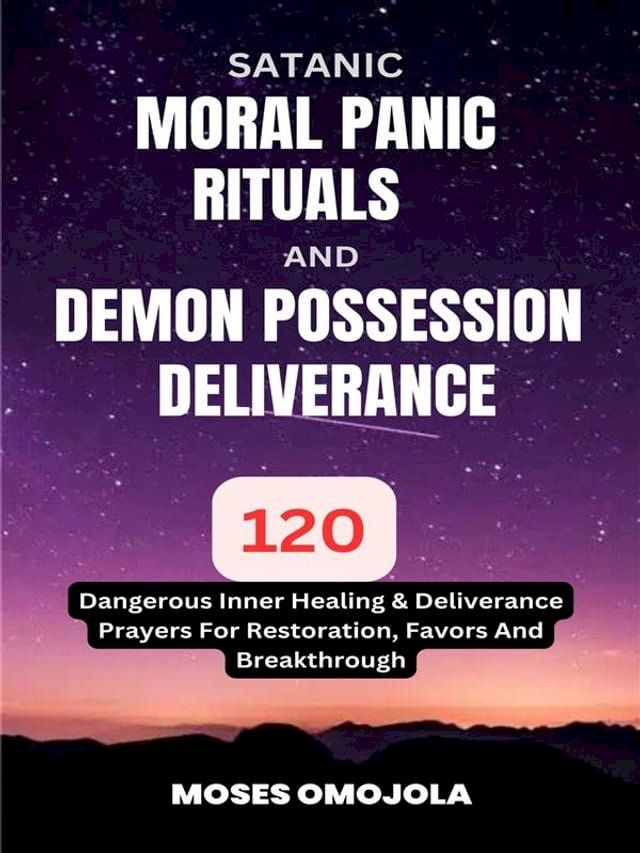  Satanic, Moral Panic, Rituals And Demon Possession Deliverance: 120 Dangerous Inner Healing & Deliverance Prayers For Restoration, Favors And Breakthrough(Kobo/電子書)