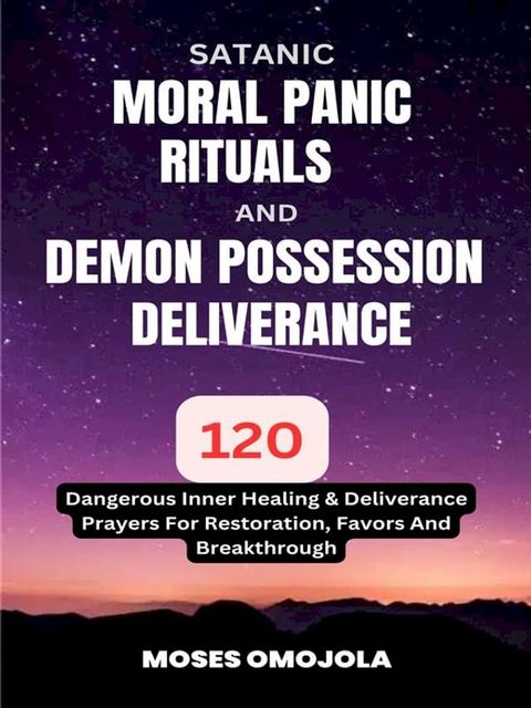 Satanic, Moral Panic, Rituals And Demon Possession Deliverance: 120 Dangerous Inner Healing & Deliverance Prayers For Restoration, Favors And Breakthrough(Kobo/電子書)