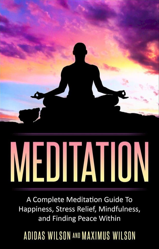  Meditation - A Complete Meditation Guide To Happiness, Stress Relief, Mindfulness, And Finding Peace Within(Kobo/電子書)