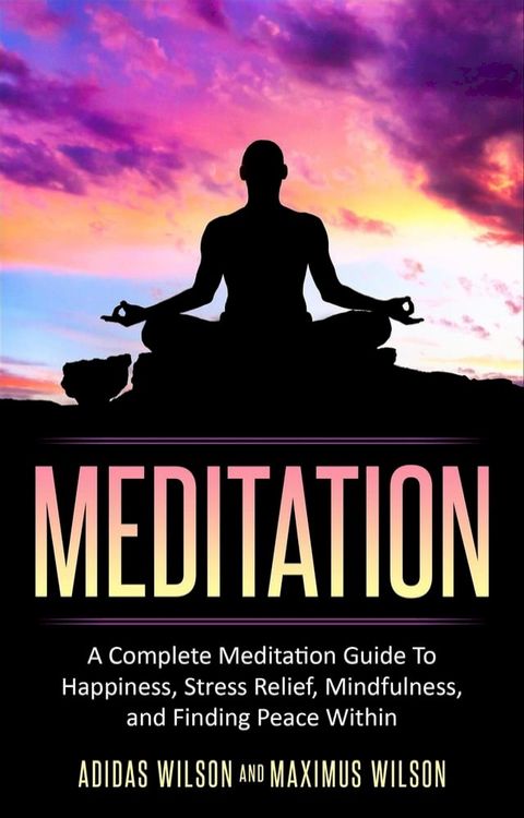 Meditation - A Complete Meditation Guide To Happiness, Stress Relief, Mindfulness, And Finding Peace Within(Kobo/電子書)