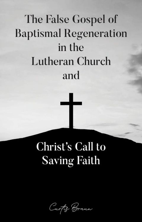 The False Gospel of Baptismal Regeneration in the Lutheran Church and Christ’s Call to Saving Faith(Kobo/電子書)