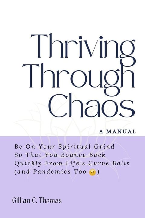 Thriving Through Chaos: A Manual - Be On Your Spiritual Grind So That You Bounce Back Quickly From Life's Curve Balls (and Pandemics Too)(Kobo/電子書)