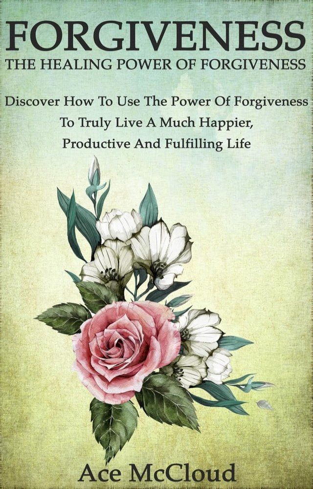  Forgiveness: The Healing Power Of Forgiveness: Discover How To Use The Power Of Forgiveness To Truly Live A Much Happier, Productive And Fulfilling Life(Kobo/電子書)