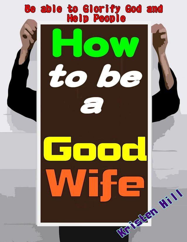  How To Be A Good Wife: Let You Know How To Be A Good Wife Soon And Its True Value, Getting Entire Love From Your Husband And Children, Be Able To Glorify God And Help People(Kobo/電子書)