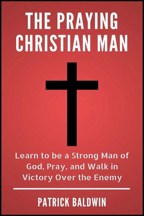 The Praying Christian Man: Learn to be a Strong Man of God, Pray, and Walk in Victory Over the Enemy(Kobo/電子書)