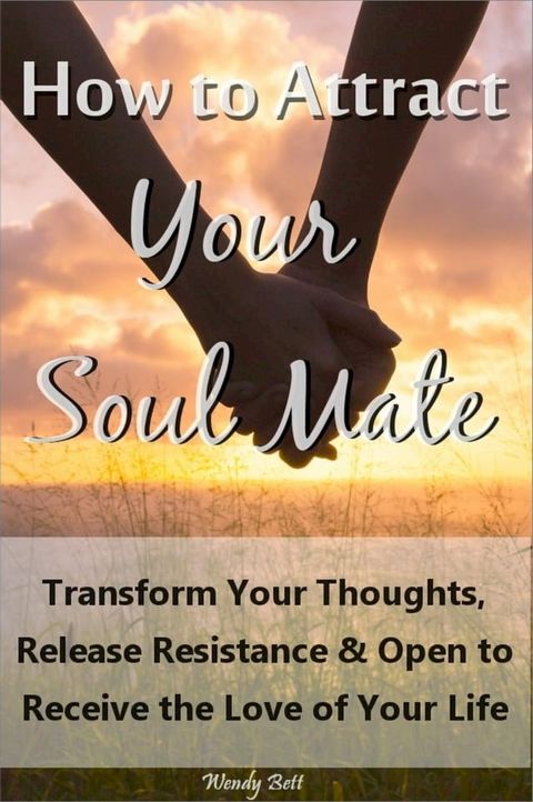 How to Attract Your Soul Mate: Transform Your Thoughts, Release Resistance and Open to Receive the Love of Your Life(Kobo/電子書)