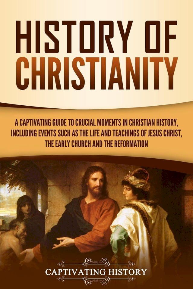  History of Christianity: A Captivating Guide to Crucial Moments in Christian History, Including Events Such as the Life and Teachings of Jesus Christ, the Early Church, and the Reformation(Kobo/電子書)