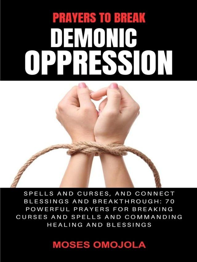  Prayers To Break Demonic Oppression, Spells And Curses, And Connect Blessings And Breakthrough: 70 Powerful Prayers For Breaking Curses And Spells And Commanding Healing And Blessings(Kobo/電子書)