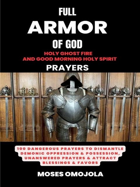 Full Armor Of God, Holy Ghost Fire And Good Morning Holy Spirit Prayers: 100 Dangerous Prayers To Dismantle Demonic Oppression & Possession, Unanswered Prayers & Attract Blessings & Favors(Kobo/電子書)