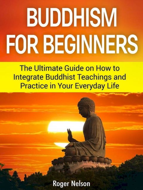 Buddhism for Beginners: The Ultimate Guide on How to Integrate Buddhist Teachings and Practice in Your Everyday Life(Kobo/電子書)