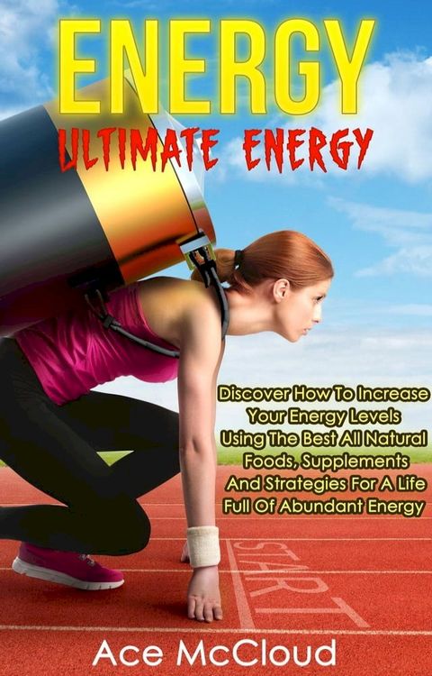 Energy: Ultimate Energy: Discover How To Increase Your Energy Levels Using The Best All Natural Foods, Supplements And Strategies For A Life Full Of Abundant Energy(Kobo/電子書)