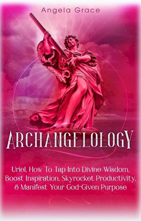 Archangelology: Uriel: How To Tap Into Divine Wisdom, Boost Inspiration, Skyrocket Productivity, & Manifest Your God-Given Purpose, Angelic magic(Kobo/電子書)