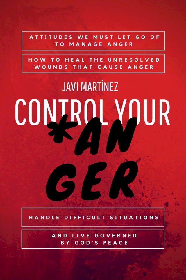  Control Your Anger: Attitudes We Must Let Go Of To Manage Anger, How To Heal The Unresolved Wounds That Cause Anger, Handle Difficult Situations And Live Governed By God's Peace(Kobo/電子書)