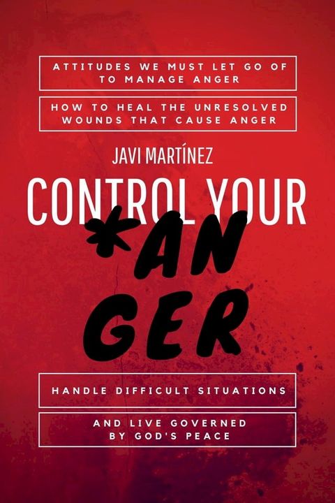 Control Your Anger: Attitudes We Must Let Go Of To Manage Anger, How To Heal The Unresolved Wounds That Cause Anger, Handle Difficult Situations And Live Governed By God's Peace(Kobo/電子書)