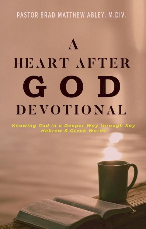 A Heart after God Devotional Knowing God in a Deeper Way through Key Hebrew & Greek Words Pastor Brad Matthew Abley, M.Div.(Kobo/電子書)