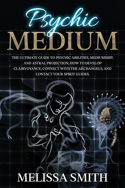 Psychic Medium: The Ultimate Guide to Psychic Abilities, Mediumship, and Astral Projection; How to Develop Clairvoyance, Connect with The Archangels, and Contact Your Spirit Guides.(Kobo/電子書)