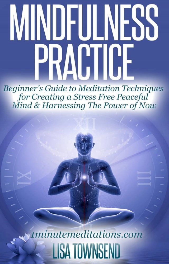  Mindfulness Practice: Beginner's Guide to Meditation Techniques for Creating a Stress Free Peaceful Mind & Harnessing The Power of Now(Kobo/電子書)