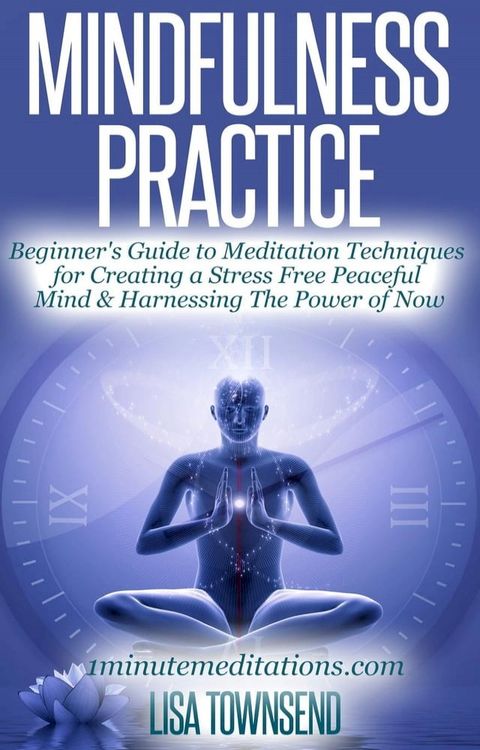 Mindfulness Practice: Beginner's Guide to Meditation Techniques for Creating a Stress Free Peaceful Mind & Harnessing The Power of Now(Kobo/電子書)