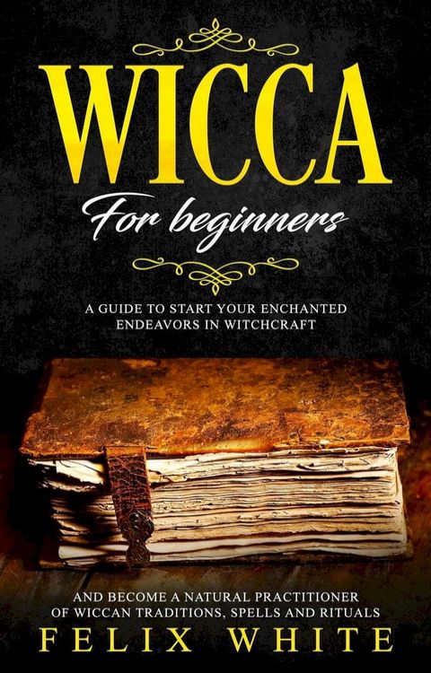 Wicca for Beginners: A Guide to Start your Enchanted Endeavors in Witchcraft and Become a Natural Practitioner of Wiccan Traditions, Spells and Rituals(Kobo/電子書)