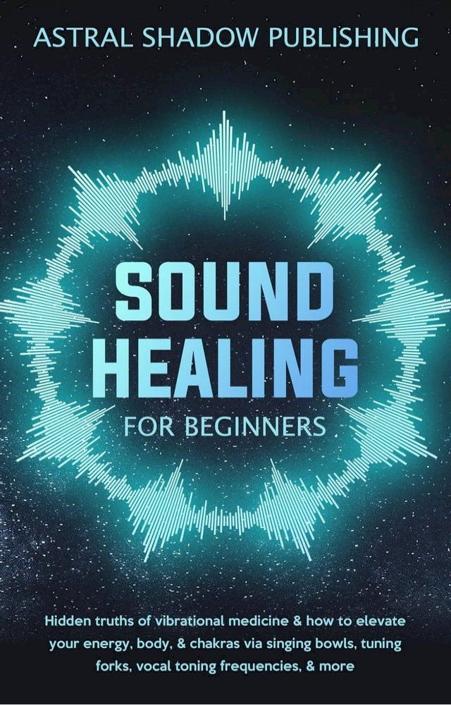  Sound Healing for Beginners: Hidden Truths of Vibrational Medicine & How to Elevate Your Energy, Body, & Chakras via Singing Bowls, Tuning Forks, Vocal Toning Frequencies, & More(Kobo/電子書)