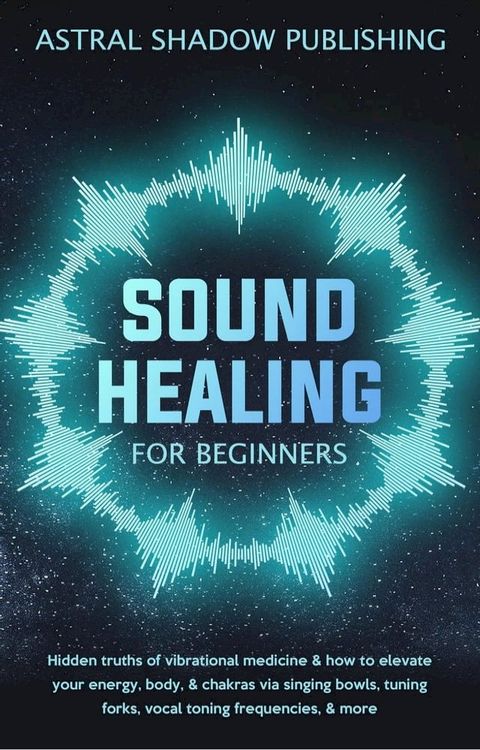 Sound Healing for Beginners: Hidden Truths of Vibrational Medicine & How to Elevate Your Energy, Body, & Chakras via Singing Bowls, Tuning Forks, Vocal Toning Frequencies, & More(Kobo/電子書)